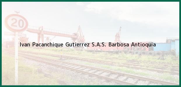 Teléfono, Dirección y otros datos de contacto para Ivan Pacanchique Gutierrez S.A.S., Barbosa, Antioquia, Colombia