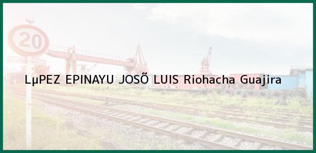 ver datos de contacto para lµpez epinayu josÕ luis, riohacha, guajira, colombia Teléfono, Dirección y otros datos de contacto para LµPEZ EPINAYU JOSÕ LUIS, Riohacha, Guajira, Colombia