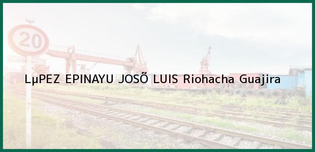 Teléfono, Dirección y otros datos de contacto para LµPEZ EPINAYU JOSÕ LUIS, Riohacha, Guajira, Colombia