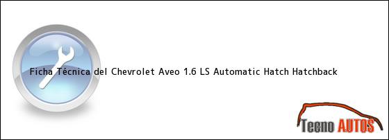 Ficha Técnica del <i>Chevrolet Aveo 1.6 LS Automatic Hatch Hatchback</i>