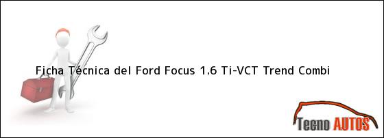 Ficha Técnica del <i>Ford Focus 1.6 Ti-VCT Trend Combi</i>