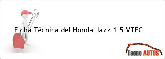 Ficha Técnica del <i>Honda Jazz 1.5 VTEC</i>