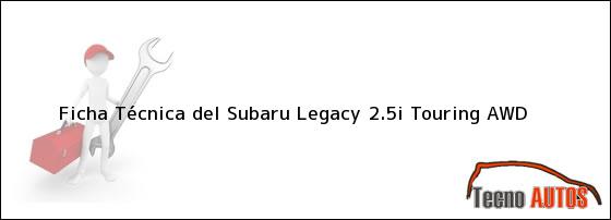 Ver ficha tecnica del subaru legacy 25i touring awd Ficha Técnica del <i>Subaru Legacy 2.5i Touring AWD</i>