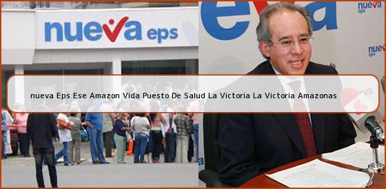 <b>nueva Eps Ese Amazon Vida Puesto De Salud La Victoria La Victoria Amazonas</b>