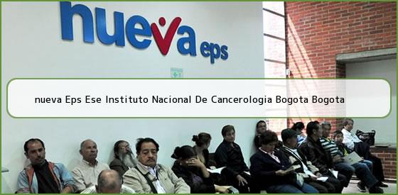 <b>nueva Eps Ese Instituto Nacional De Cancerologia Bogota Bogota</b>