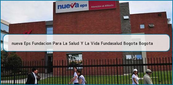 <b>nueva Eps Fundacion Para La Salud Y La Vida Fundasalud Bogota Bogota</b>