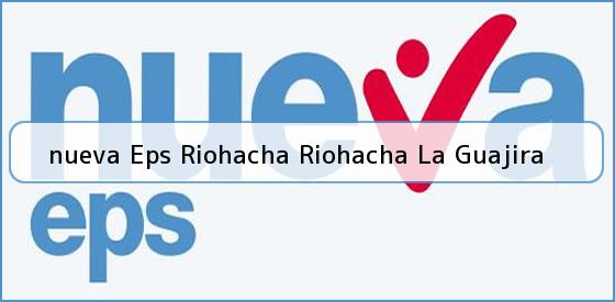 <b>nueva Eps Riohacha Riohacha La Guajira</b>