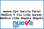 Ver nueva eps garcia perez medica y cia ltda garper medica ltda bogota bogota <i>nueva Eps Garcia Perez Medica Y Cia Ltda Garper Medica Ltda Bogota Bogota</i>