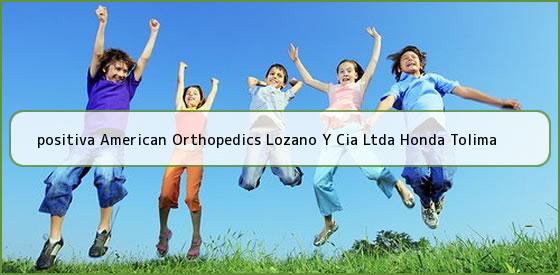 <b>positiva American Orthopedics Lozano Y Cia Ltda Honda Tolima</b>