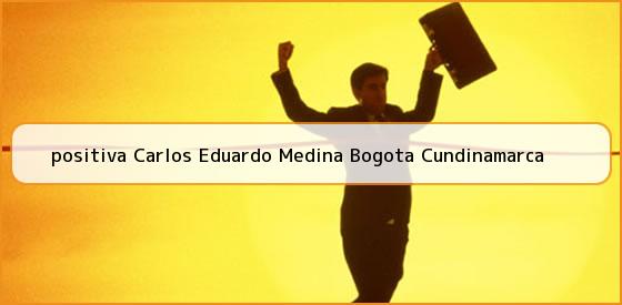 <b>positiva Carlos Eduardo Medina Bogota Cundinamarca</b>