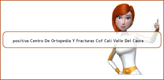 <b>positiva Centro De Ortopedia Y Fracturas Cof Cali Valle Del Cauca</b>