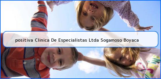 <b>positiva Clinica De Especialistas Ltda Sogamoso Boyaca</b>