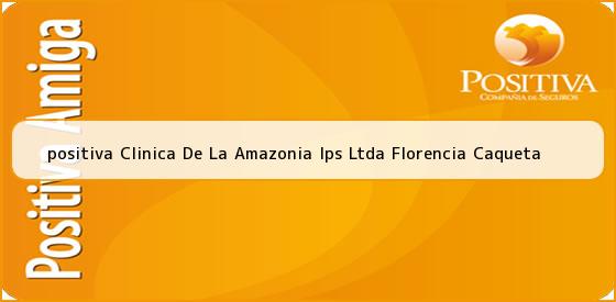 <b>positiva Clinica De La Amazonia Ips Ltda Florencia Caqueta</b>