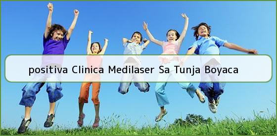 <b>positiva Clinica Medilaser Sa Tunja Boyaca</b>