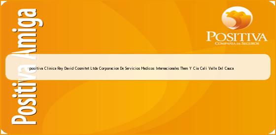 <b>positiva Clinica Rey David Cosmitet Ltda Corporacion De Servicios Medicos Internacionales Them Y Cia Cali Valle Del Cauca</b>