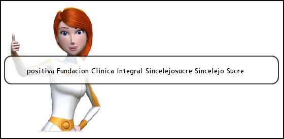 <b>positiva Fundacion Clinica Integral Sincelejosucre Sincelejo Sucre</b>