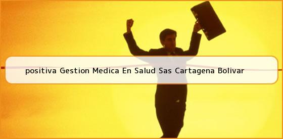 <b>positiva Gestion Medica En Salud Sas Cartagena Bolivar</b>