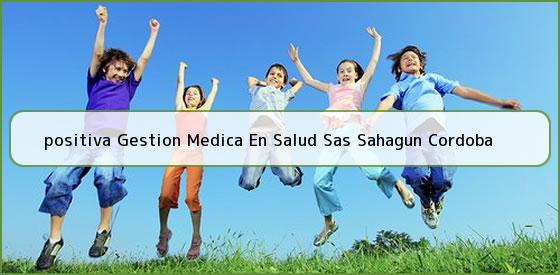 <b>positiva Gestion Medica En Salud Sas Sahagun Cordoba</b>