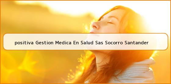<b>positiva Gestion Medica En Salud Sas Socorro Santander</b>