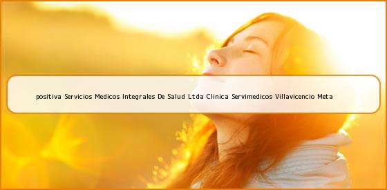 <b>positiva Servicios Medicos Integrales De Salud Ltda Clinica Servimedicos Villavicencio Meta</b>