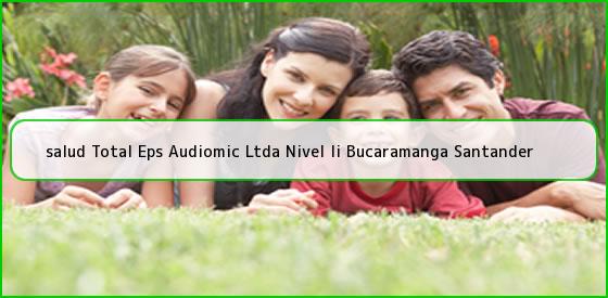 <b>salud Total Eps Audiomic Ltda Nivel Ii Bucaramanga Santander</b>