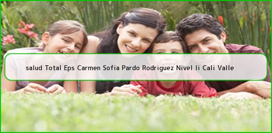 <b>salud Total Eps Carmen Sofia Pardo Rodriguez Nivel Ii Cali Valle</b>