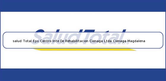 Ver salud total eps centro inte de rehabilitacion cienaga ltda cienaga magdalena <b>salud Total Eps Centro Inte De Rehabilitacion Cienaga Ltda Cienaga Magdalena</b>