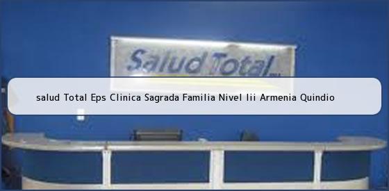 <b>salud Total Eps Clinica Sagrada Familia Nivel Iii Armenia Quindio</b>