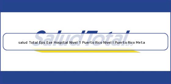 <b>salud Total Eps Ese Hospital Nivel 1 Puerto Rico Nivel I Puerto Rico Meta</b>