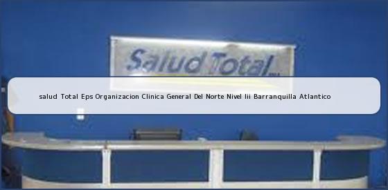 <b>salud Total Eps Organizacion Clinica General Del Norte Nivel Iii Barranquilla Atlantico</b>