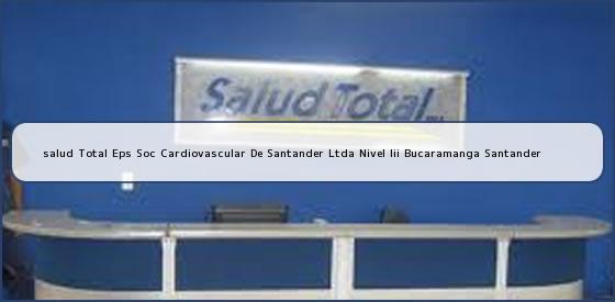 <b>salud Total Eps Soc Cardiovascular De Santander Ltda Nivel Iii Bucaramanga Santander</b>