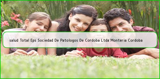 Ver salud total eps sociedad de patologos de cordoba ltda monteria cordoba <b>salud Total Eps Sociedad De Patologos De Cordoba Ltda Monteria Cordoba</b>
