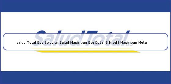 Ver salud total eps solucion salud mapiripan ese dptal s nivel i mapiripan meta <b>salud Total Eps Solucion Salud Mapiripan Ese Dptal S Nivel I Mapiripan Meta</b>