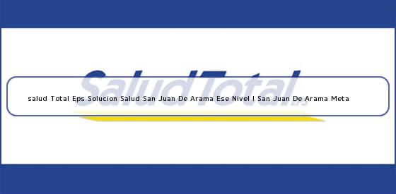 Ver salud total eps solucion salud san juan de arama ese nivel i san juan de arama meta <b>salud Total Eps Solucion Salud San Juan De Arama Ese Nivel I San Juan De Arama Meta</b>
