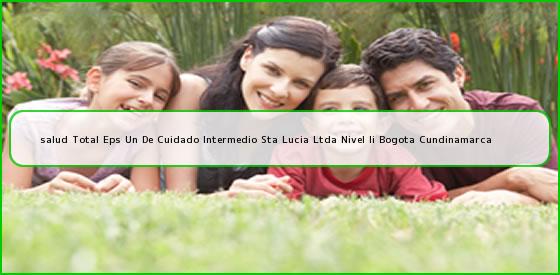 <b>salud Total Eps Un De Cuidado Intermedio Sta Lucia Ltda Nivel Ii Bogota Cundinamarca</b>