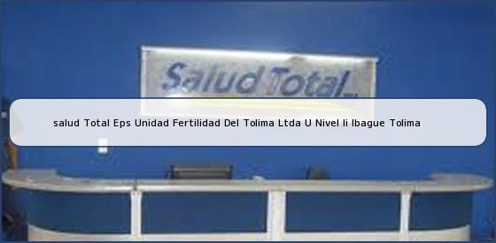 <b>salud Total Eps Unidad Fertilidad Del Tolima Ltda U Nivel Ii Ibague Tolima</b>