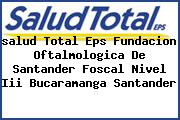 Ver salud total eps fundacion oftalmologica de santander foscal nivel iii bucaramanga santander <i>salud Total Eps Fundacion Oftalmologica De Santander Foscal Nivel Iii Bucaramanga Santander</i>