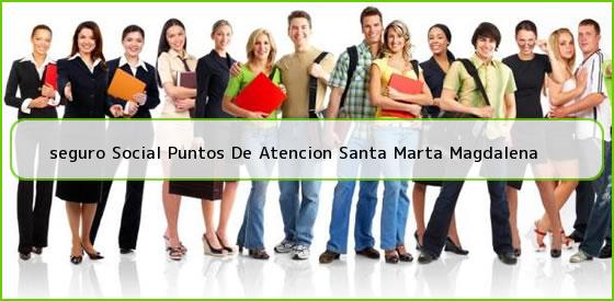 Ver seguro social puntos de atencion santa marta magdalena <b>seguro Social Puntos De Atencion Santa Marta Magdalena</b>