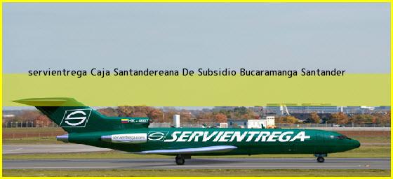 <b>servientrega Caja Santandereana De Subsidio</b> Bucaramanga Santander