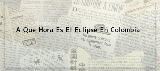 A Que Hora Es El Eclipse En Colombia