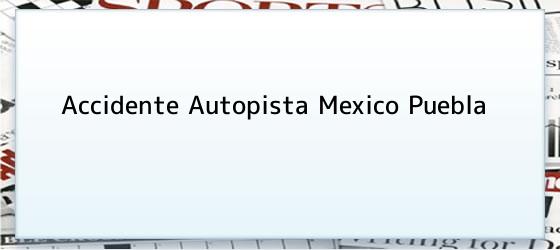 Accidente Autopista Mexico Puebla