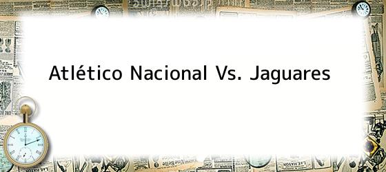Atlético Nacional Vs. Jaguares
