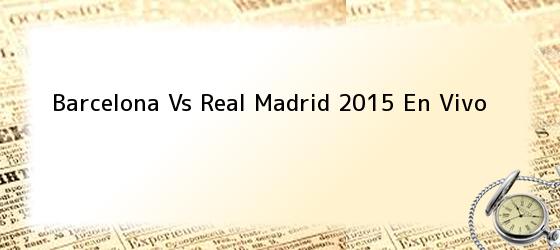 Barcelona Vs Real Madrid 2015 En Vivo