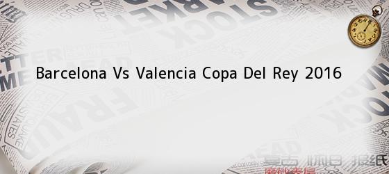 Barcelona Vs Valencia Copa Del Rey 2016