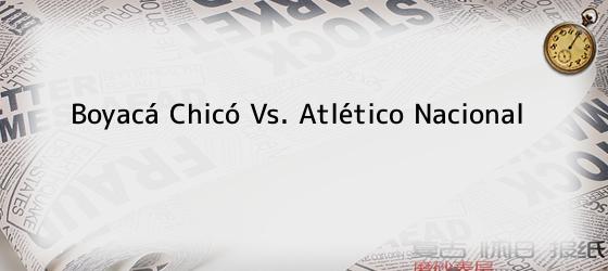 Boyacá Chicó Vs. Atlético Nacional