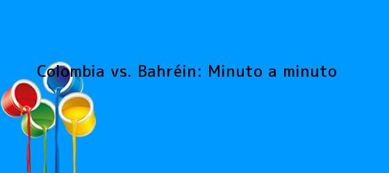 Colombia vs. Bahréin: Minuto a minuto