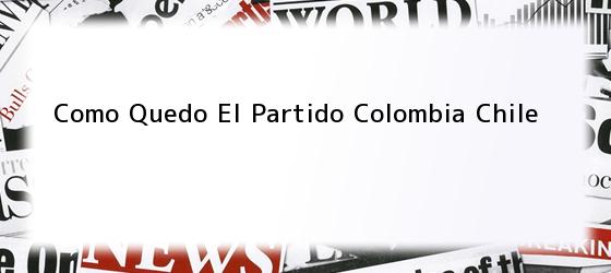 Como Quedo El Partido Colombia Chile