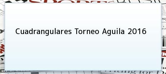 <b>Cuadrangulares Torneo Aguila 2016</b>