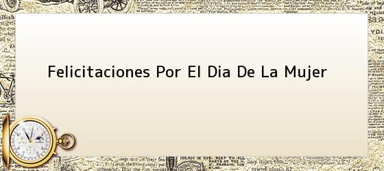 felicitaciones por el dia de la mujer Felicitaciones Por El Dia De La Mujer