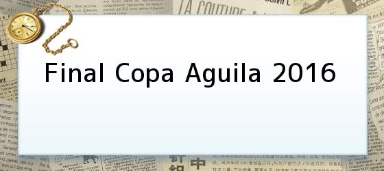 final copa aguila 2016 Final Copa Aguila 2016